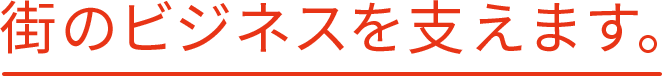 街のビジネスを支えます。