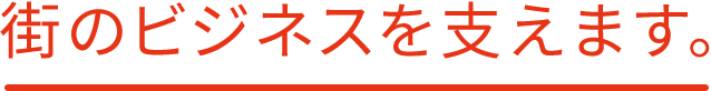 街のビジネスを支えます。