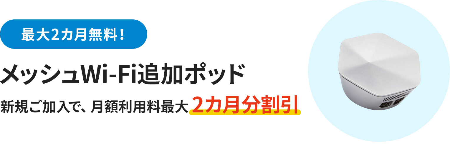 最大2カ月無料! メッシュWi-Fi追加ポッド 新規ご加入で、月額利用料最大2カ月分割引