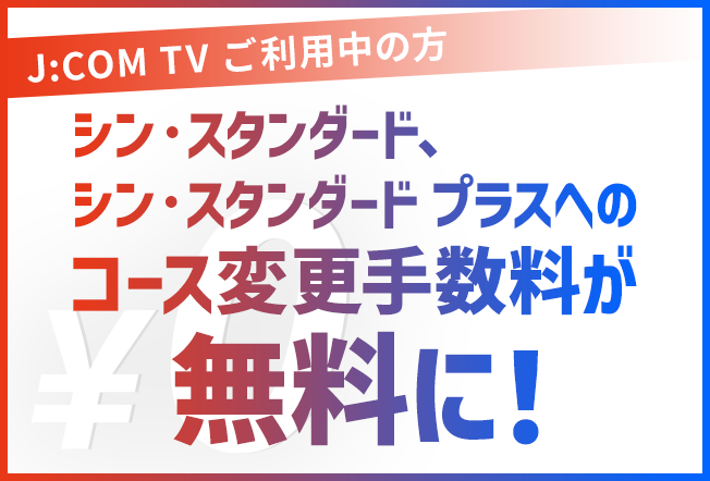 J:COM TV シン･スタンダード、シン･スタンダードプラスへのコース変更手数料が無料に！