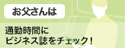 お父さんは 通勤時間にビジネス誌をチェック！