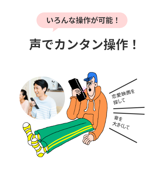 いろんな操作が可能! 声でカンタン操作! \音を大きくして/ \恋愛映画を探して/