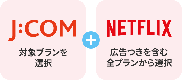 JCOM（対象プランを選択）+ Netflix（広告つきを含む全プランから選択）