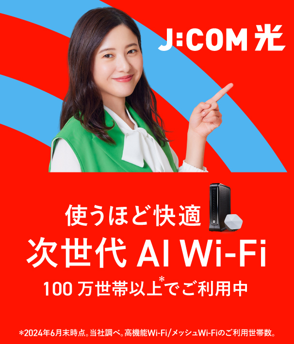 J:COM光 使うほど快適 次世代AI Wi-Fi 100万世帯以上でご利用中 ※2024年6月末時点。当社調べ。高機能Wi-Fi/メッシュWi-Fiのご利用世帯数。