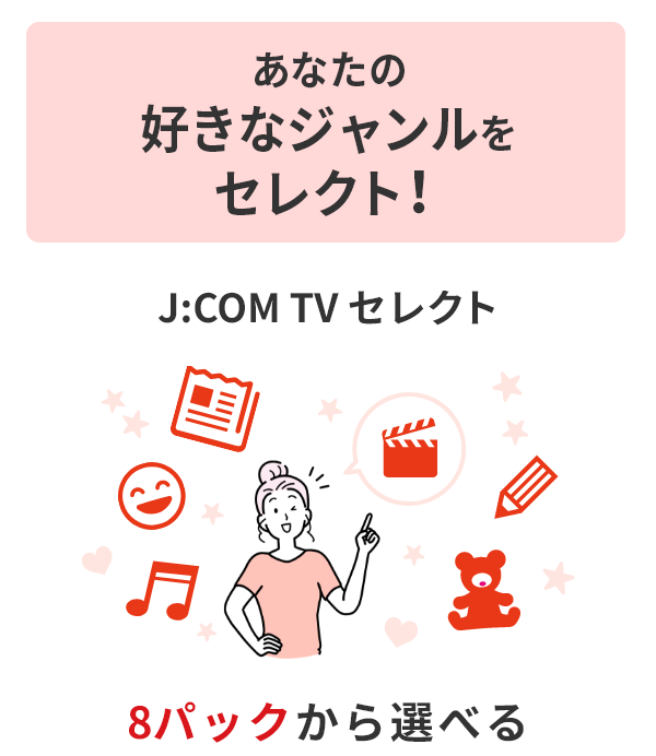 あなたの好きなジャンルをセレクト！ J:COM TV セレクト 8パックから選べる